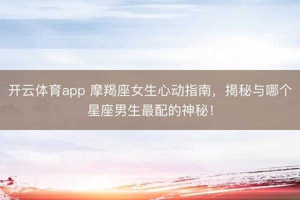 开云体育app 摩羯座女生心动指南，揭秘与哪个星座男生最配的神秘！