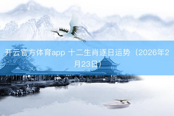 开云官方体育app 十二生肖逐日运势（2026年2月23日）
