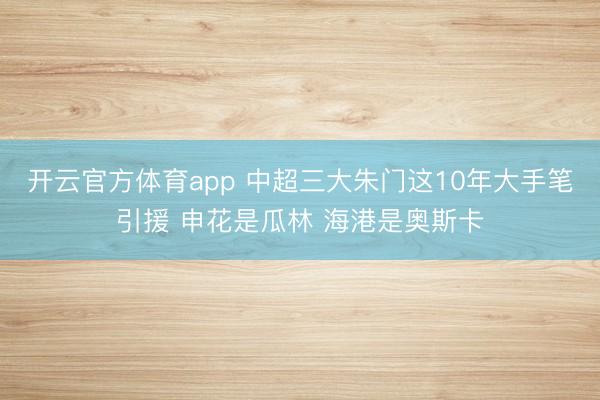 开云官方体育app 中超三大朱门这10年大手笔引援 申花是瓜林 海港是奥斯卡