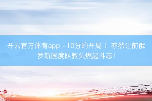 开云官方体育app -10分的开局 ！亦然让前俄罗斯国度队教头燃起斗志！