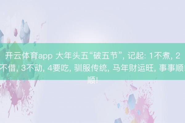 开云体育app 大年头五“破五节”, 记起: 1不煮, 2不借, 3不动, 4要吃, 驯服传统, 马年财运旺, 事事顺!