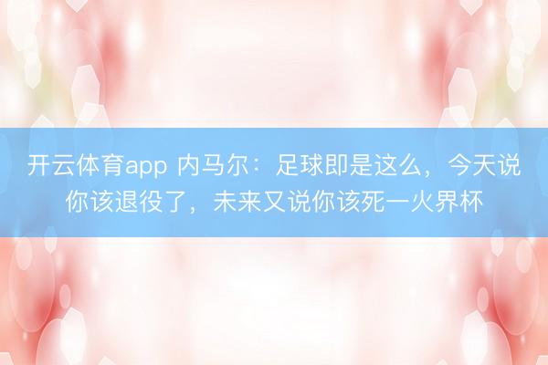 开云体育app 内马尔:足球即是这么,今天说你该退役了,未来又说你该死一火界杯