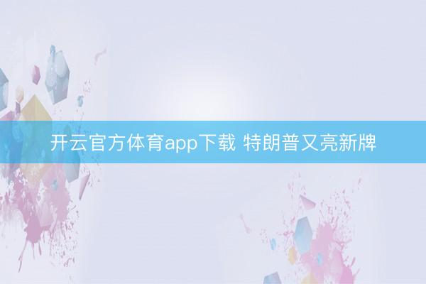 开云官方体育app下载 特朗普又亮新牌