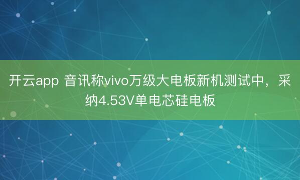 开云app 音讯称vivo万级大电板新机测试中，采纳4.53V单电芯硅电板