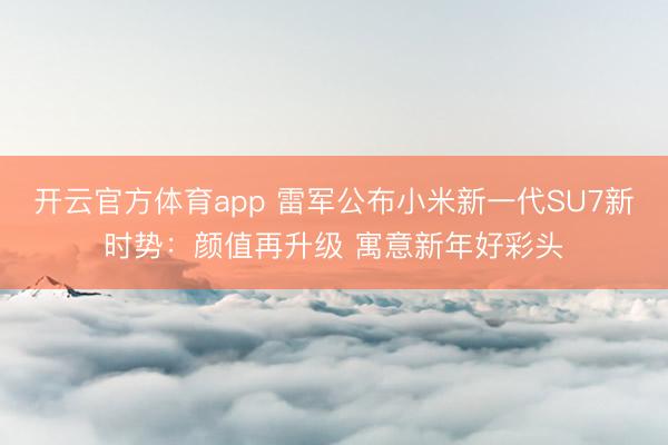 开云官方体育app 雷军公布小米新一代SU7新时势：颜值再升级 寓意新年好彩头