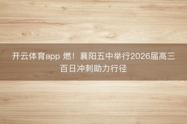 开云体育app 燃！襄阳五中举行2026届高三百日冲刺助力行径