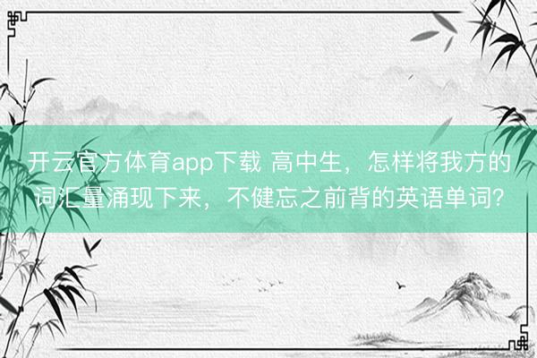开云官方体育app下载 高中生，怎样将我方的词汇量涌现下来，不健忘之前背的英语单词？