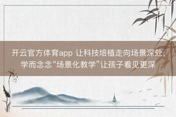 开云官方体育app 让科技培植走向场景深处，学而念念“场景化教学”让孩子看见更深