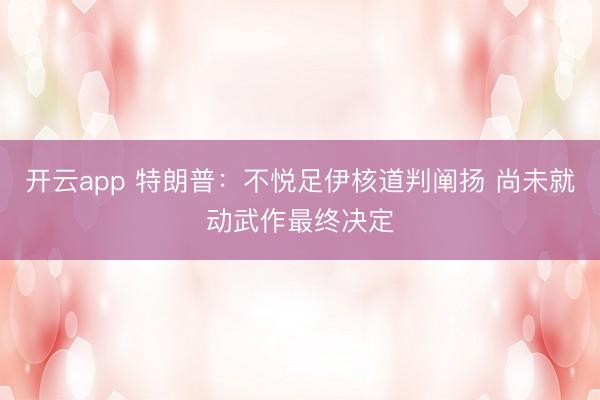 开云app 特朗普:不悦足伊核道判阐扬 尚未就动武作最终决定