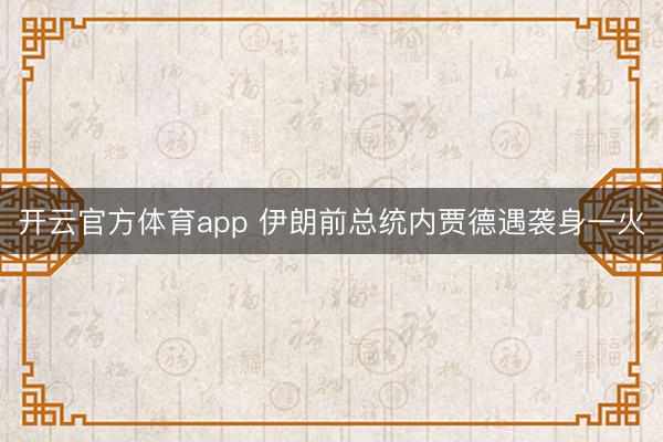 开云官方体育app 伊朗前总统内贾德遇袭身一火