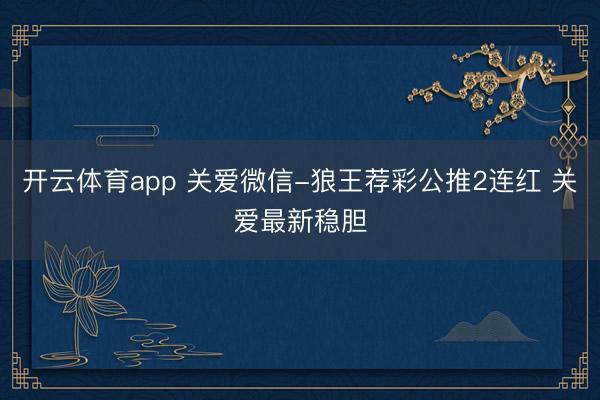 开云体育app 关爱微信-狼王荐彩公推2连红 关爱最新稳胆
