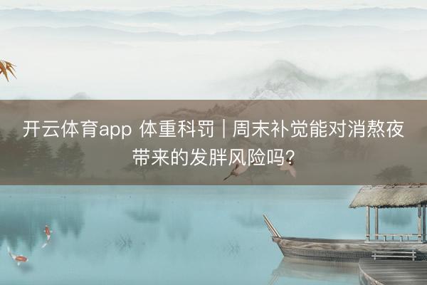 开云体育app 体重科罚 | 周末补觉能对消熬夜带来的发胖风险吗？