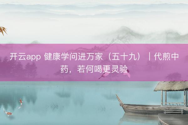 开云app 健康学问进万家(五十九)|代煎中药,若何喝更灵验