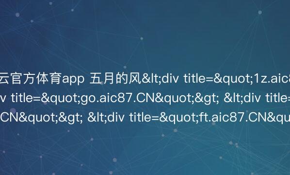 开云官方体育app 五月的风<div title="1z.aic87.CN"> <div title="go.aic87.CN"> <div title="qn.aic87.CN"> <div title="ft.aic87.CN"> <div title="xk.aic87.CN" /></div
