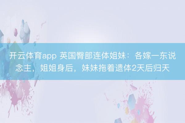 开云体育app 英国臀部连体姐妹:各嫁一东说念主,姐姐身后,妹妹拖着遗体2天后归天
