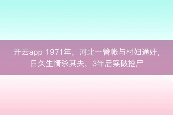 开云app 1971年，河北一管帐与村妇通奸，日久生情杀其夫，3年后案破挖尸