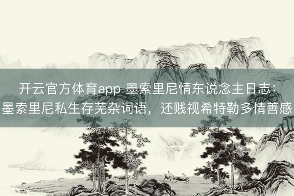 开云官方体育app 墨索里尼情东说念主日志：墨索里尼私生存芜杂词语，还贱视希特勒多情善感