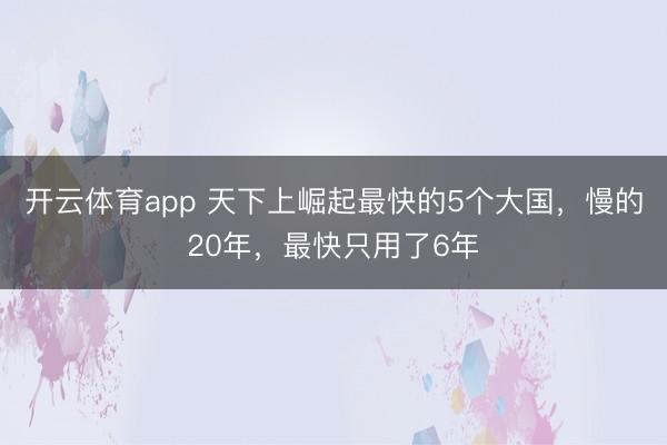 开云体育app 天下上崛起最快的5个大国，慢的20年，最快只用了6年
