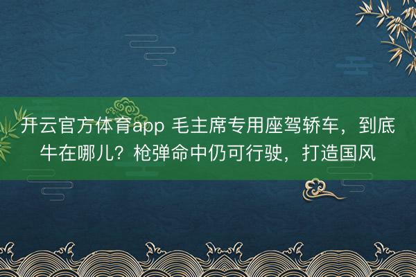 开云官方体育app 毛主席专用座驾轿车，到底牛在哪儿？枪弹命中仍可行驶，打造国风