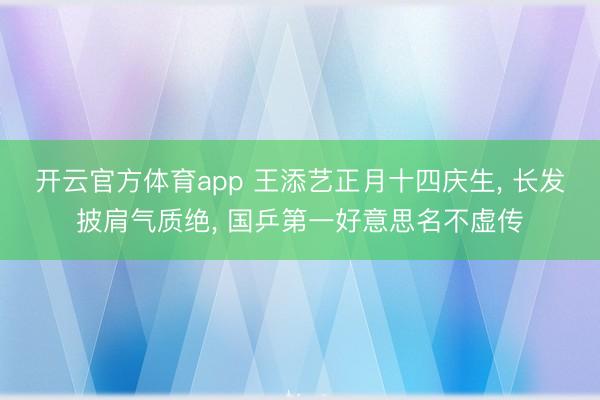 开云官方体育app 王添艺正月十四庆生, 长发披肩气质绝, 国乒第一好意思名不虚传