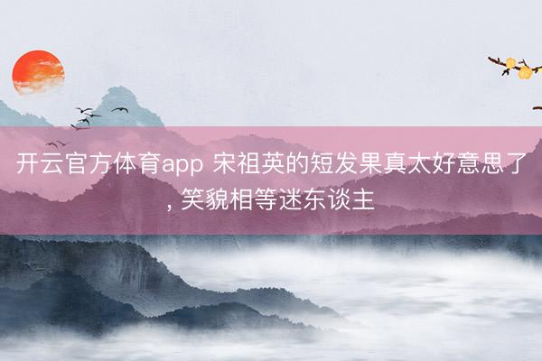 开云官方体育app 宋祖英的短发果真太好意思了, 笑貌相等迷东谈主
