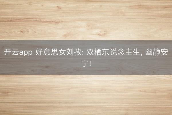 开云app 好意思女刘孜: 双栖东说念主生, 幽静安宁!