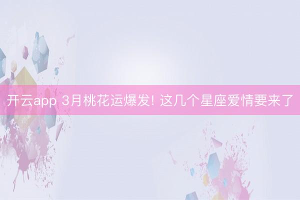 开云app 3月桃花运爆发! 这几个星座爱情要来了