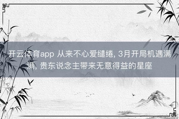 开云体育app 从来不心爱缱绻, 3月开局机遇满满, 贵东说念主带来无意得益的星座