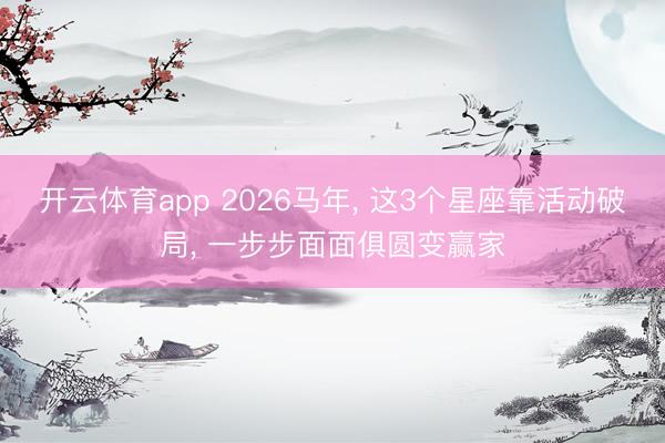 开云体育app 2026马年, 这3个星座靠活动破局, 一步步面面俱圆变赢家