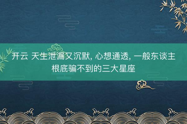 开云 天生泄漏又沉默, 心想通透, 一般东谈主根底骗不到的三大星座