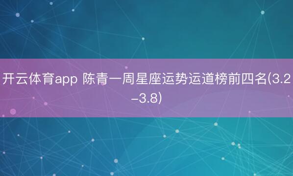 开云体育app 陈青一周星座运势运道榜前四名(3.2-3.8)