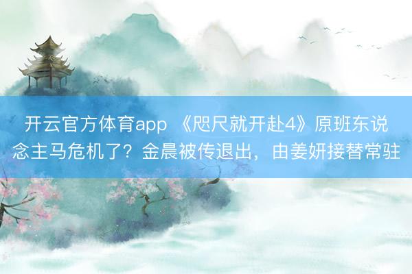 开云官方体育app 《咫尺就开赴4》原班东说念主马危机了？金晨被传退出，由姜妍接替常驻