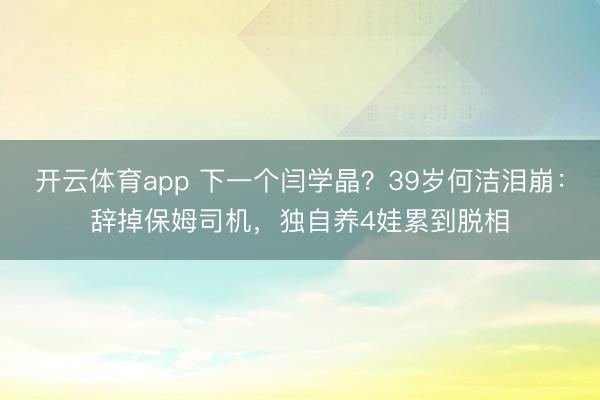 开云体育app 下一个闫学晶？39岁何洁泪崩：辞掉保姆司机，独自养4娃累到脱相