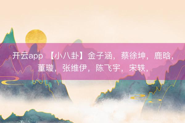 开云app 【小八卦】金子涵，蔡徐坤，鹿晗，董璇，张维伊，陈飞宇，宋轶，