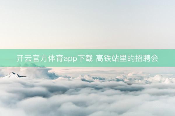 开云官方体育app下载 高铁站里的招聘会
