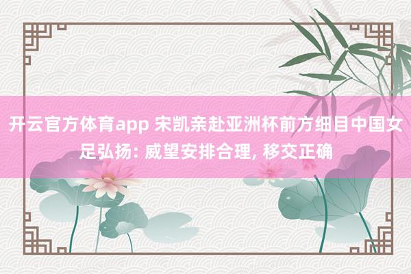 开云官方体育app 宋凯亲赴亚洲杯前方细目中国女足弘扬: 威望安排合理， 移交正确