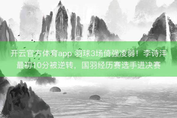 开云官方体育app 羽球3场倚强凌弱！李诗沣最初10分被逆转，国羽经历赛选手进决赛
