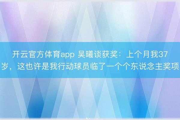开云官方体育app 吴曦谈获奖：上个月我37岁，这也许是我行动球员临了一个个东说念主奖项