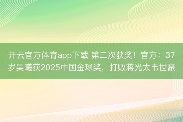 开云官方体育app下载 第二次获奖！官方：37岁吴曦获2025中国金球奖，打败蒋光太韦世豪