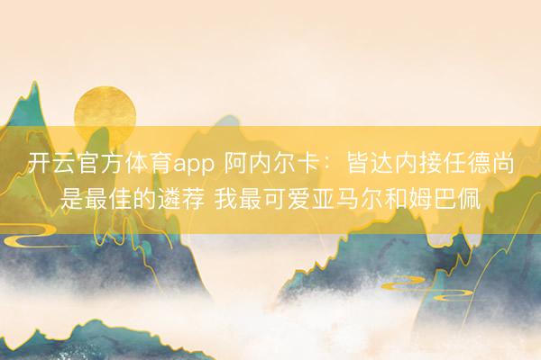 开云官方体育app 阿内尔卡：皆达内接任德尚是最佳的遴荐 我最可爱亚马尔和姆巴佩