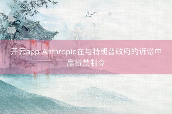 开云app Anthropic在与特朗普政府的诉讼中赢得禁制令
