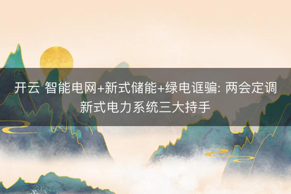 开云 智能电网+新式储能+绿电诓骗: 两会定调新式电力系统三大持手