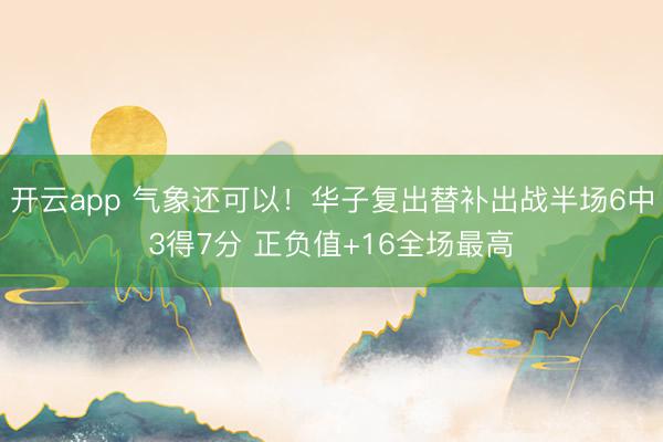 开云app 气象还可以！华子复出替补出战半场6中3得7分 正负值+16全场最高