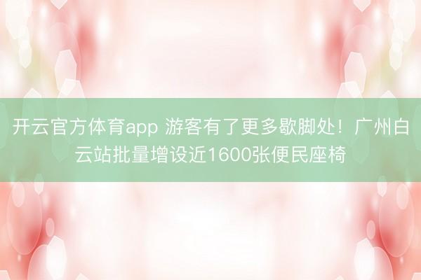 开云官方体育app 游客有了更多歇脚处！广州白云站批量增设近1600张便民座椅