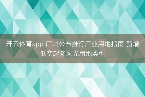 开云体育app 广州公布推行产业用地指南 新增低空起降风光用地类型