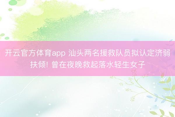 开云官方体育app 汕头两名援救队员拟认定济弱扶倾! 曾在夜晚救起落水轻生女子