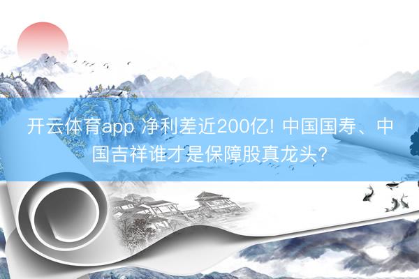 开云体育app 净利差近200亿! 中国国寿、中国吉祥谁才是保障股真龙头?