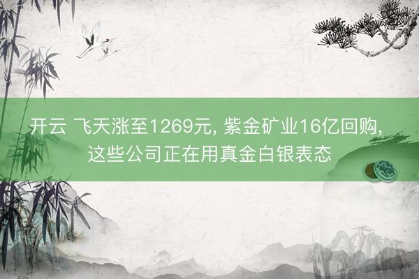 开云 飞天涨至1269元, 紫金矿业16亿回购, 这些公司正在用真金白银表态