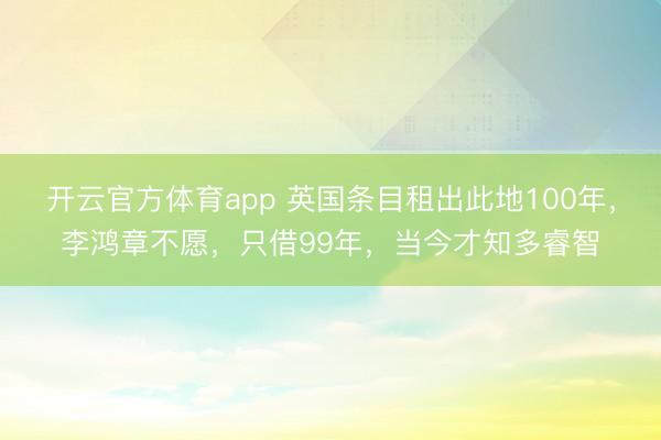 开云官方体育app 英国条目租出此地100年，李鸿章不愿，只借99年，当今才知多睿智