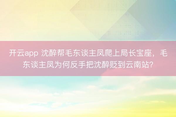 开云app 沈醉帮毛东谈主凤爬上局长宝座，毛东谈主凤为何反手把沈醉贬到云南站？